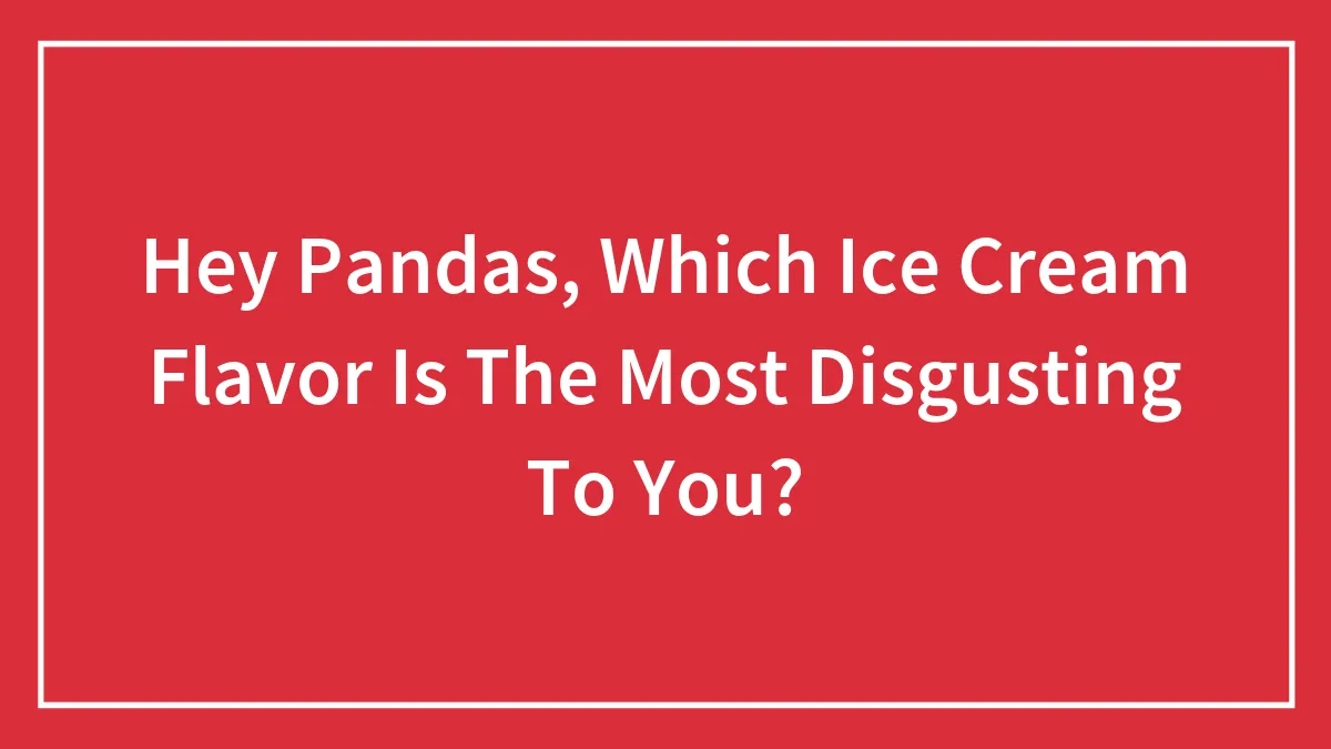 Hey Pandas, Which Ice Cream Flavor Is The Most Disgusting To You? (Closed)