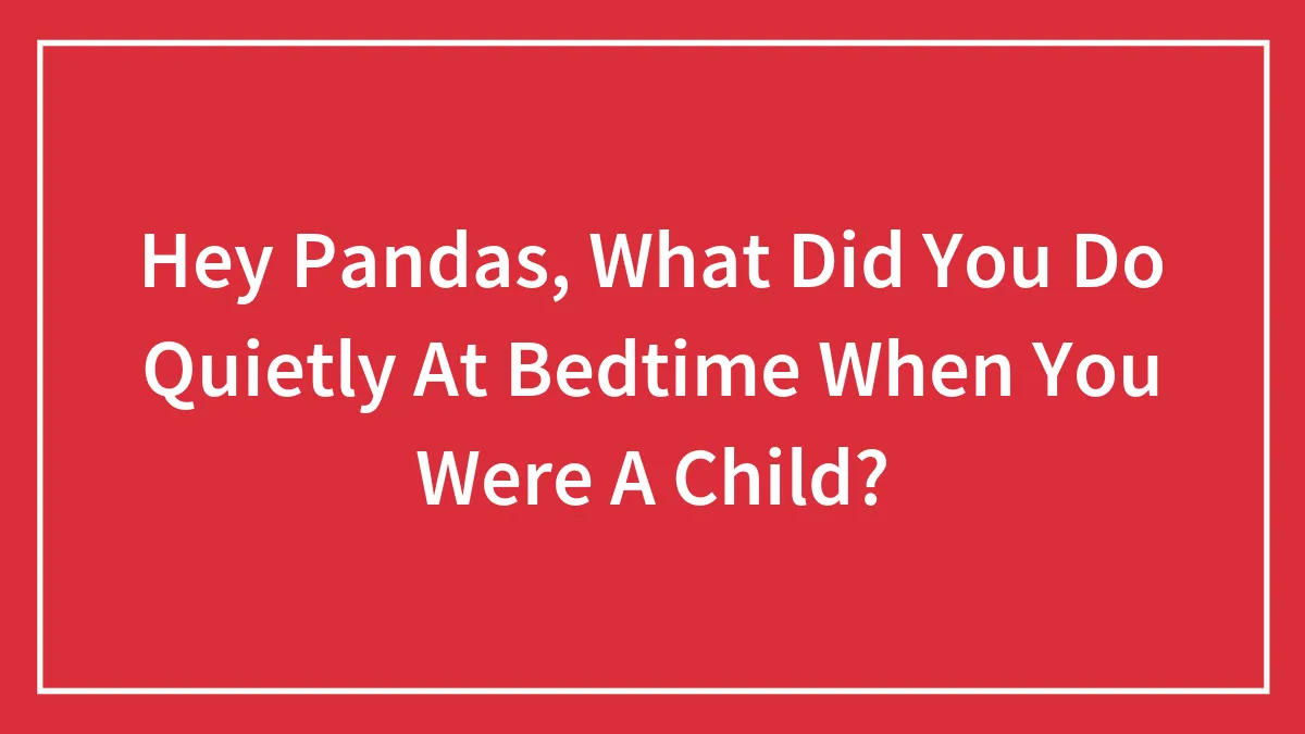 Hey Pandas, What Did You Do Quietly At Bedtime When You Were A Child? (Closed)