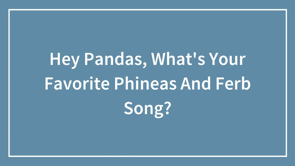 Hey Pandas, What's Your Favorite Phineas And Ferb Song?