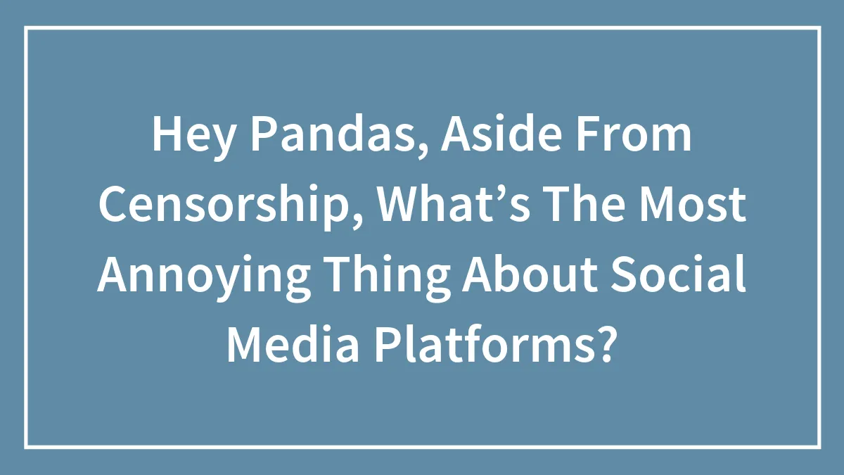 Hey Pandas, Aside From Censorship, What’s The Most Annoying Thing About Social Media Platforms?