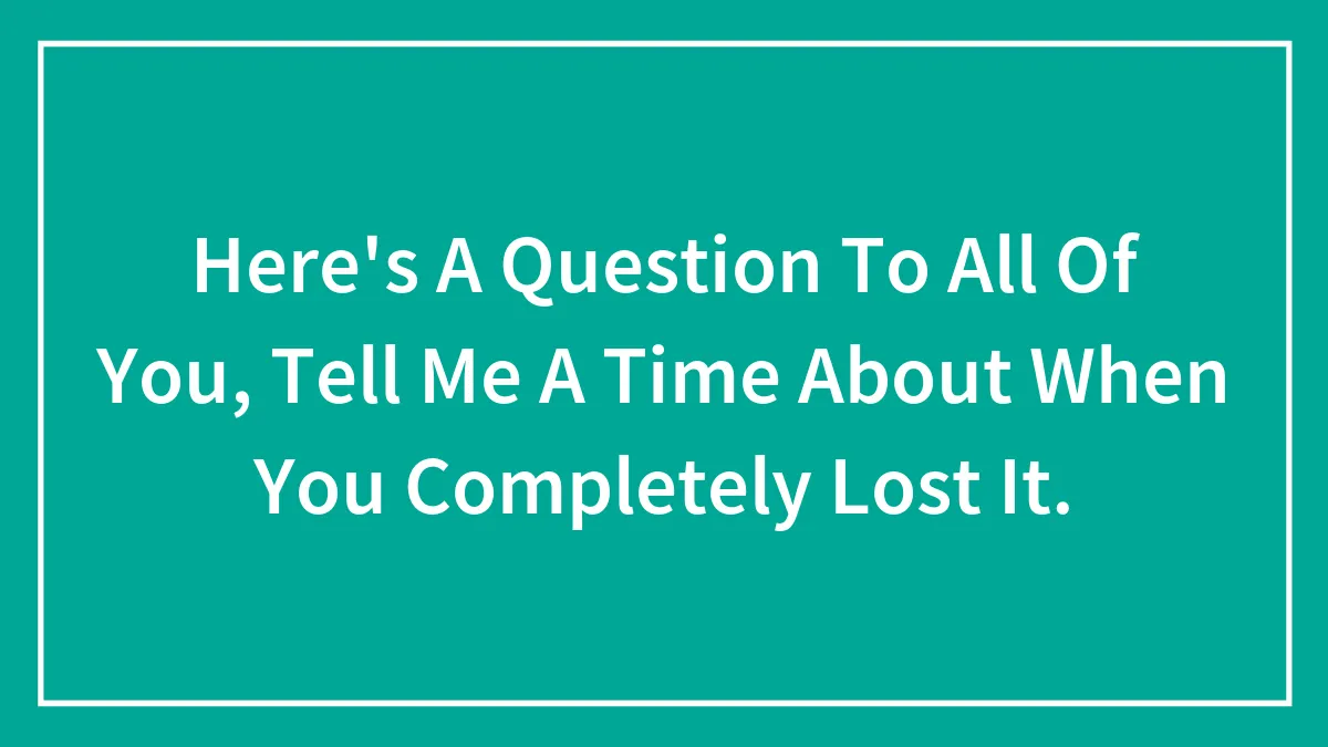 Here's A Question To All Of You, Tell Me A Time About When You Completely Lost It.