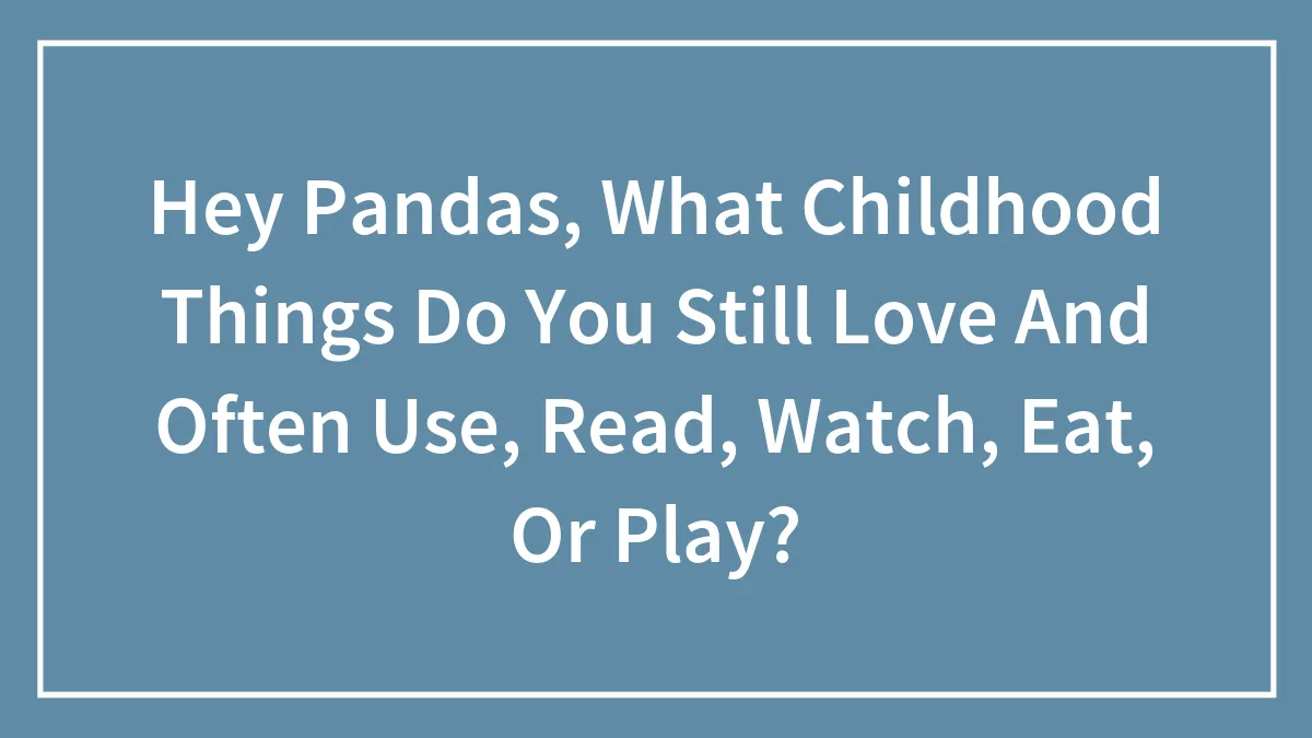 Hey Pandas, What Childhood Things Do You Still Love And Often Use, Read, Watch, Eat, Or Play? (Closed)