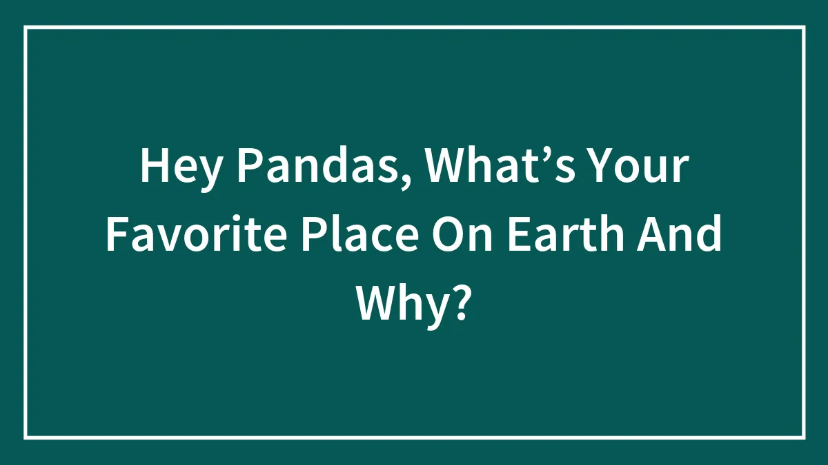 Hey Pandas, What’s Your Favorite Place On Earth And Why? (Closed)