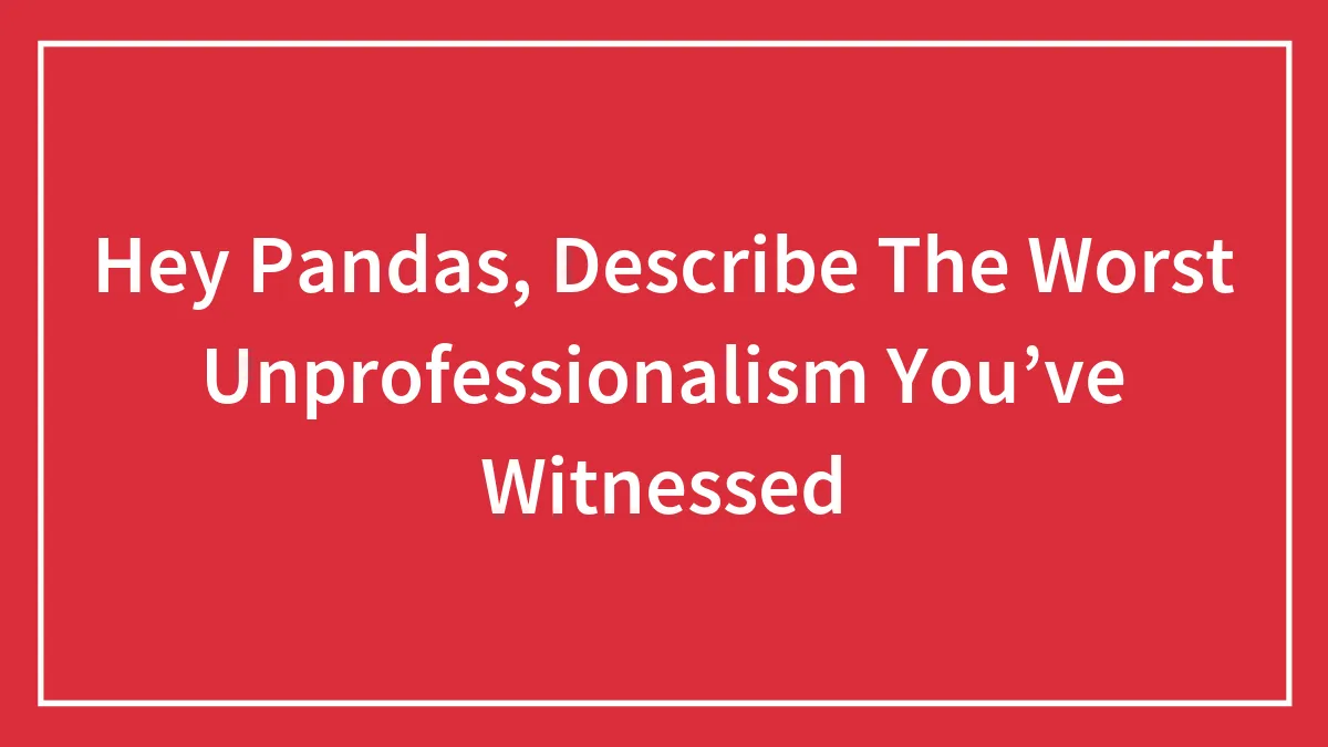 Hey Pandas, Describe The Worst Unprofessionalism You’ve Witnessed (Closed)