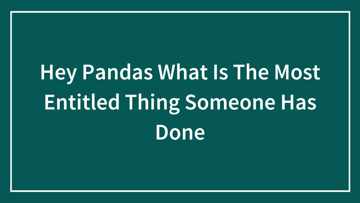 Hey Pandas, What Is The Most Entitled Thing Someone Has Ever Done To You?