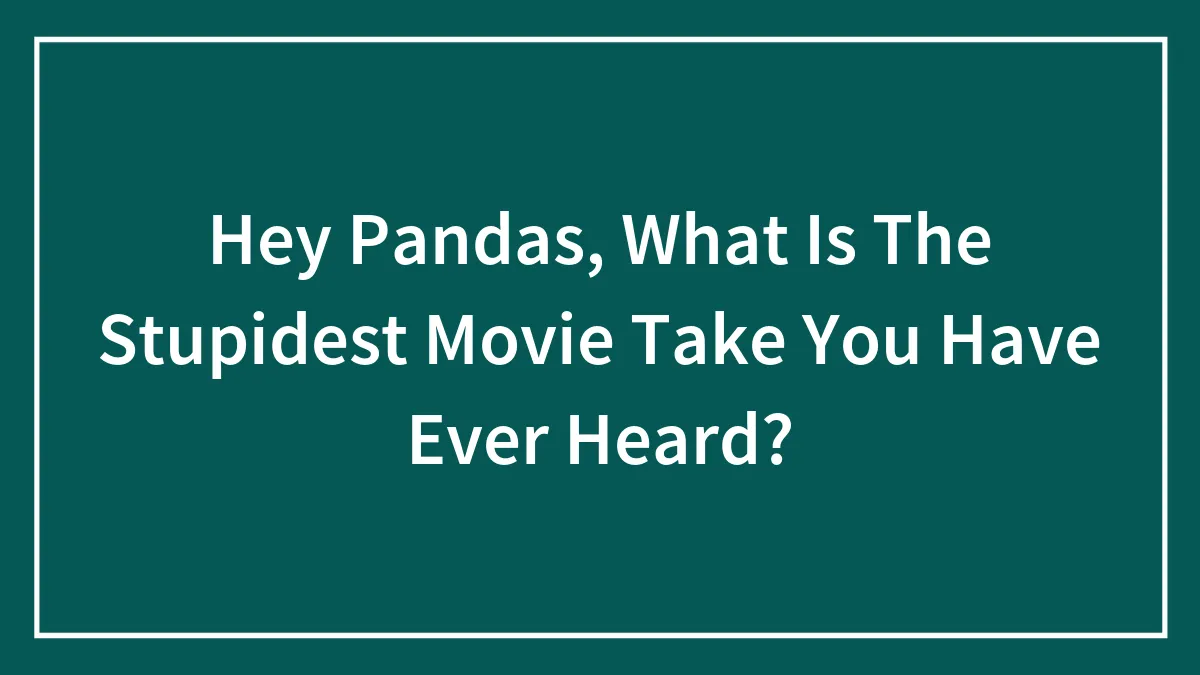 Hey Pandas, What Is The Stupidest Movie Take You Have Ever Heard?