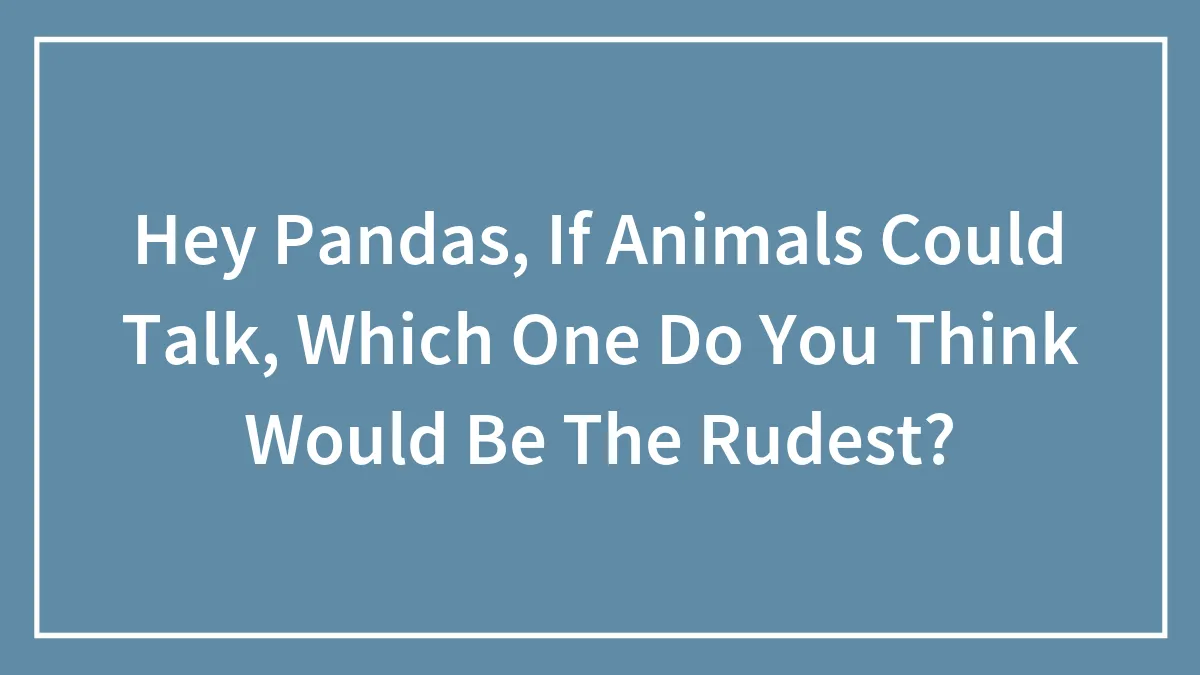 Hey Pandas, If Animals Could Talk, Which One Do You Think Would Be The Rudest?