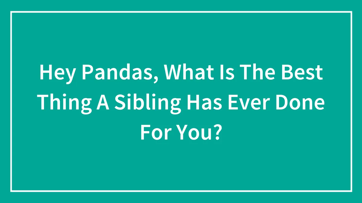 Hey Pandas, What Is The Best Thing A Sibling Has Ever Done For You?