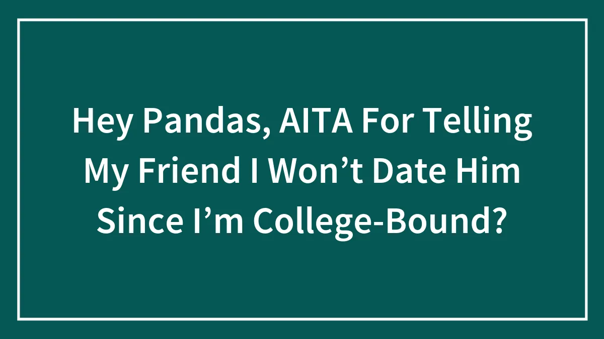 Hey Pandas, AITA For Telling My Friend I Won’t Date Him Since I’m College-Bound? (Closed)