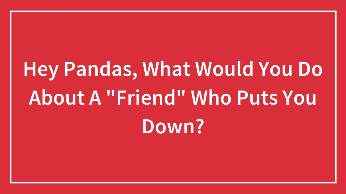Hey Pandas, What Would You Do About A "Friend" Who Puts You Down? (Closed)