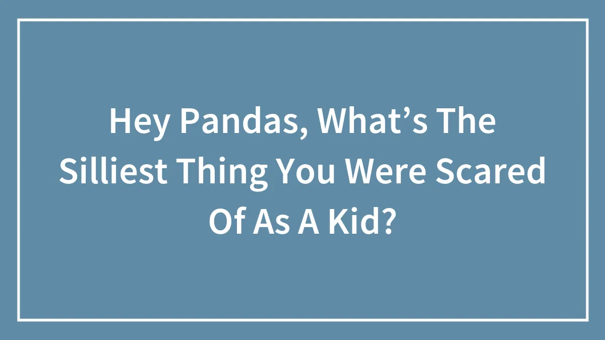Hey Pandas, What’s The Silliest Thing You Were Scared Of As A Kid? (Closed)
