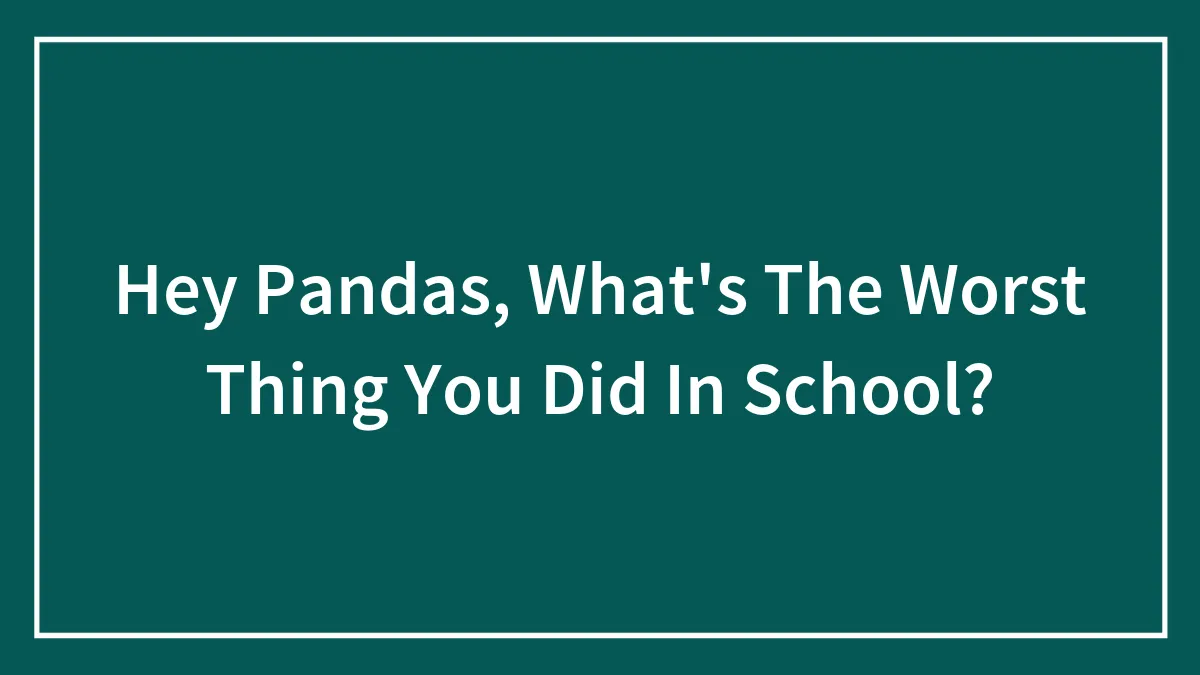 Hey Pandas, What's The Worst Thing You Did In School? (Closed)