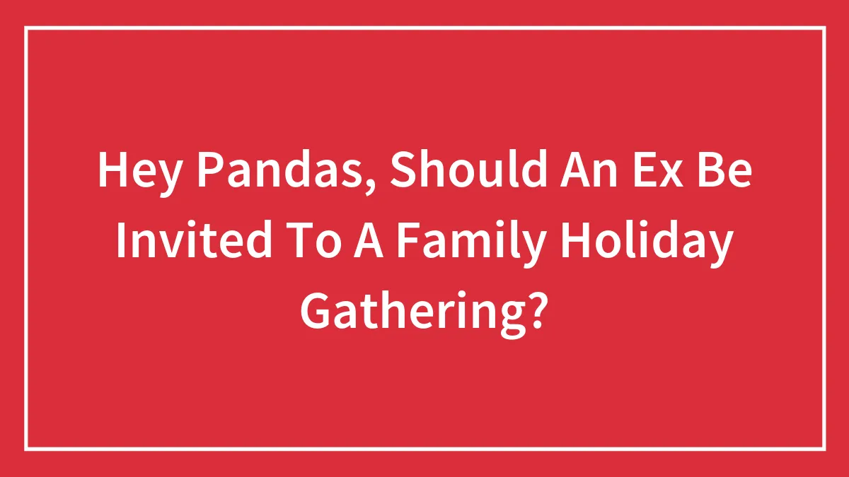 Hey Pandas, Should An Ex Be Invited To A Family Holiday Gathering? (Closed)