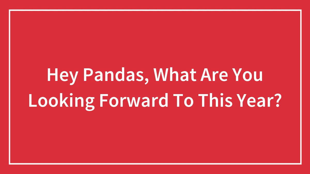 Hey Pandas, What Are You Looking Forward To This Year? (Closed)