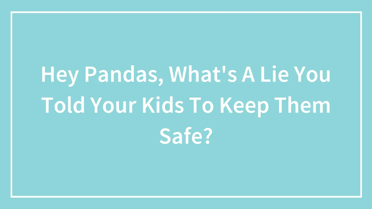 Hey Pandas, What's A Lie You Told Your Kids To Keep Them Safe? (Closed)