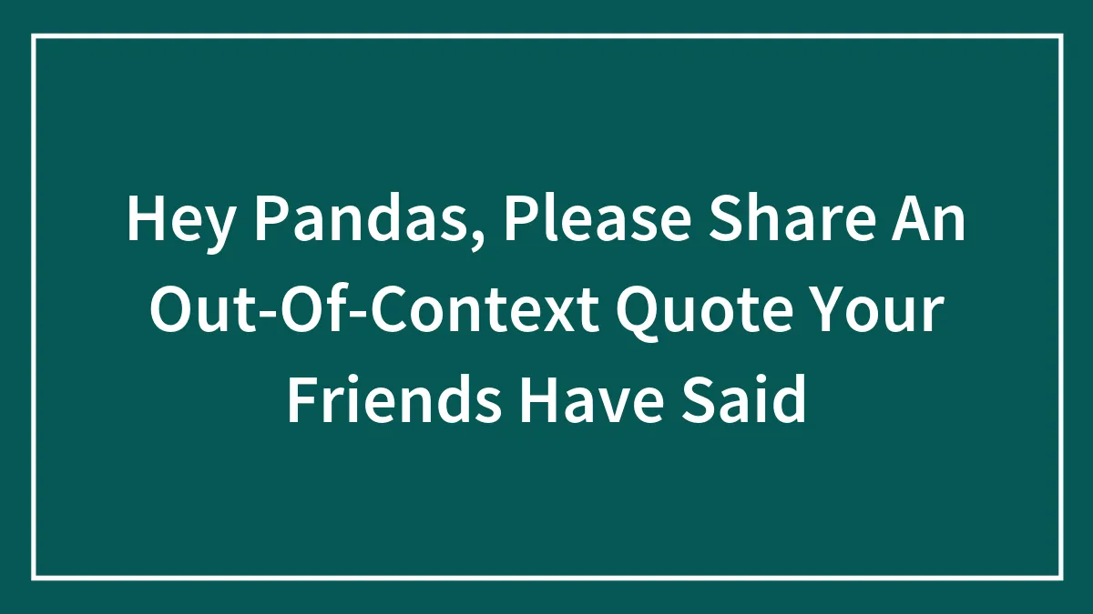 Hey Pandas, Please Share An Out-Of-Context Quote Your Friends Have Said (Closed)