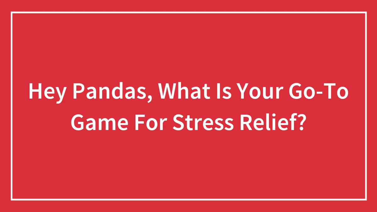 Hey Pandas, What Is Your Go-To Game For Stress Relief? (Closed)