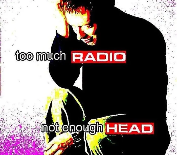A funny meme with overexposed colors shows a person holding their head, with the text "too much radio, not enough head."