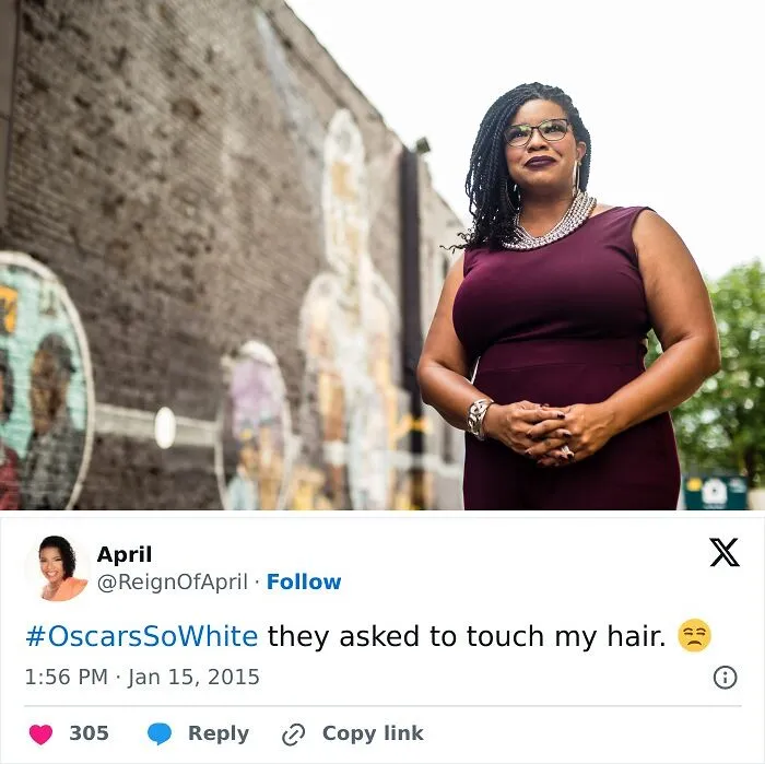 When The Academy Announced Its 2015 Nominees, All 20 Of The Acting Nominees Were White. In Response, April Reign Created The #oscarssowhite Movement To Call Out The Egregious Lack Of Diversity. She Tweeted, "#oscarssowhite They Asked To Touch My Hair." By Lunchtime, The Hashtag Was Trending