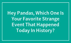 Hey Pandas, Which One Is Your Favorite Strange Event That Happened Today In History? (Closed)
