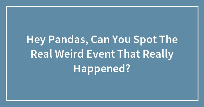 Hey Pandas, Can You Spot The Real Weird Event That Really Happened? (Closed)