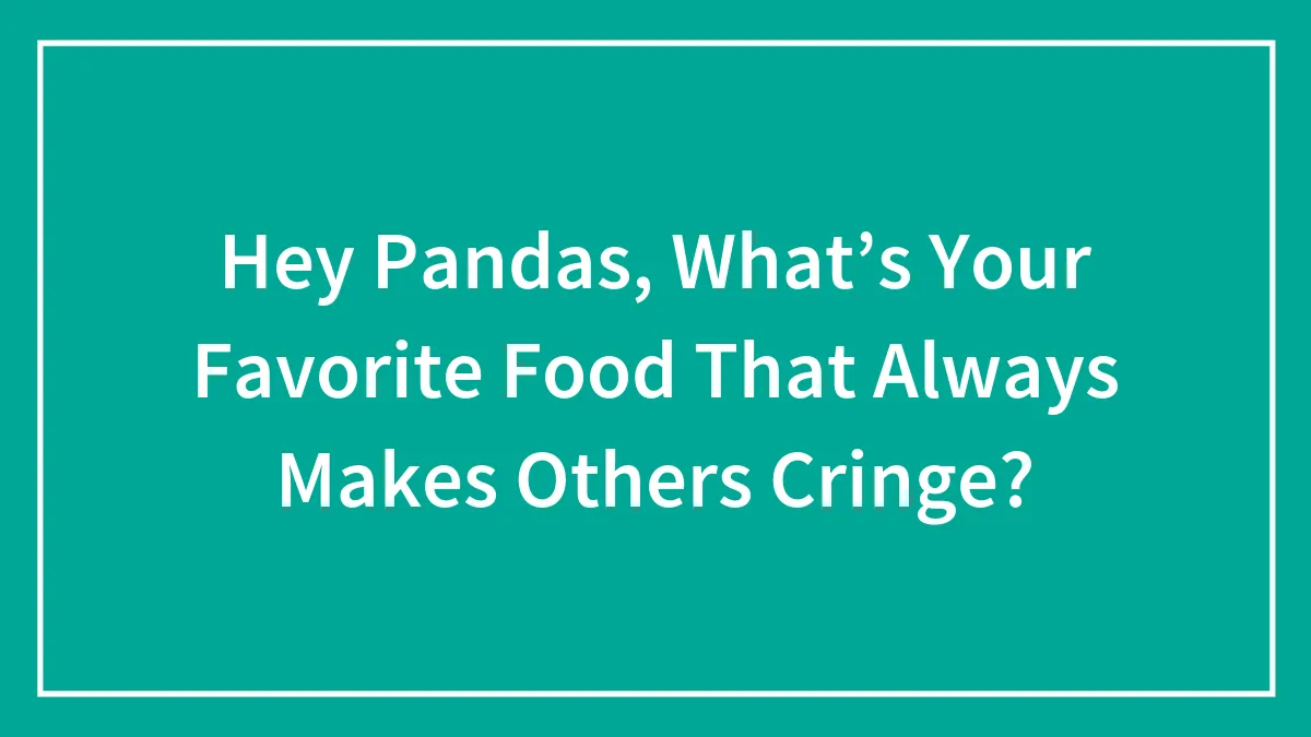 Hey Pandas, What’s Your Favorite Food That Always Makes Others Cringe? (Closed)