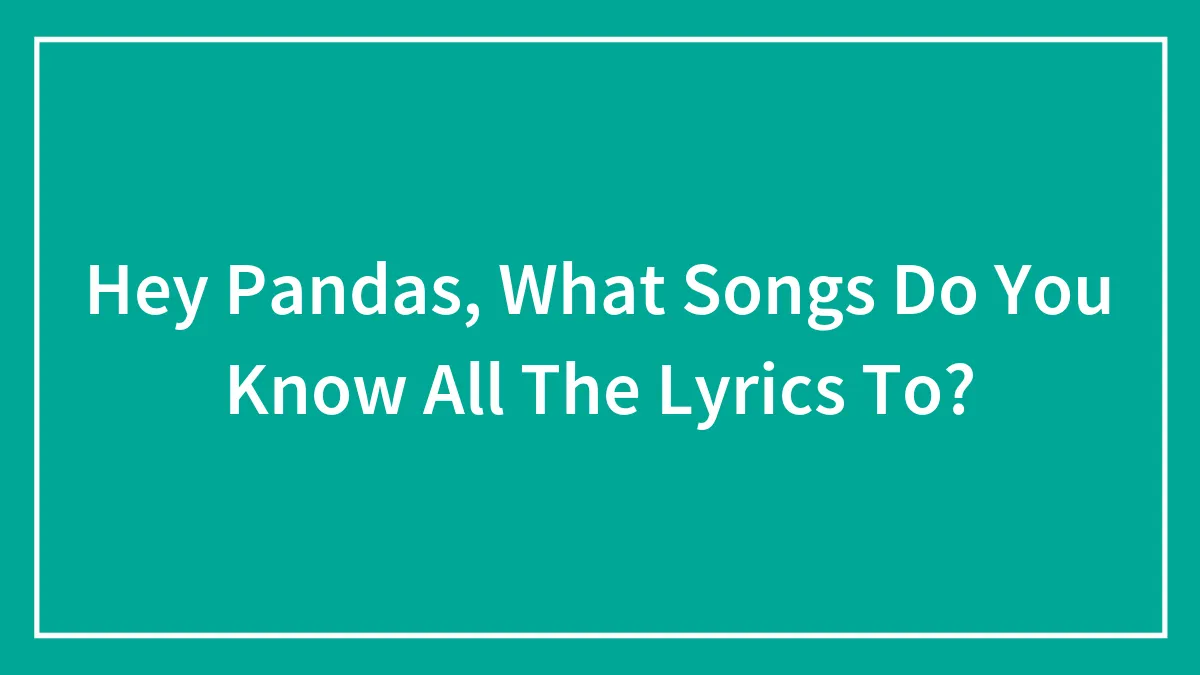 Hey Pandas, What Songs Do You Know All The Lyrics To?