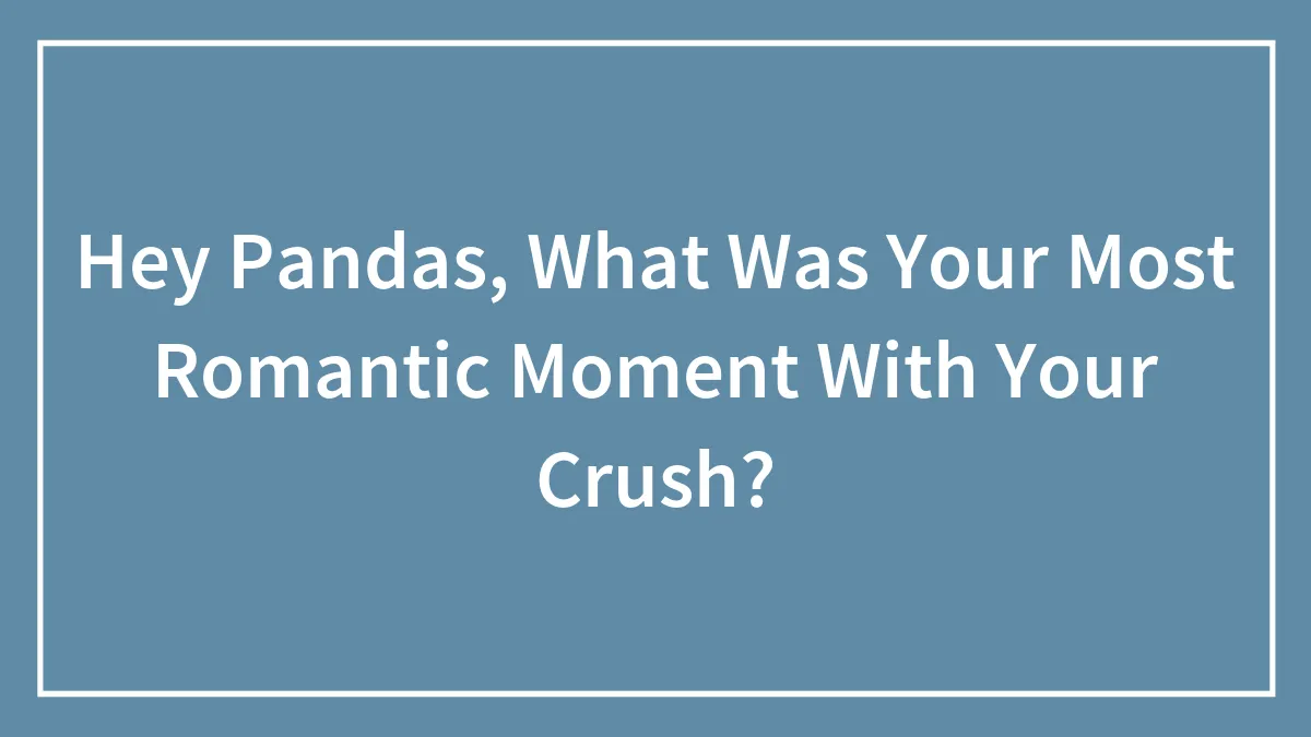 Hey Pandas, What Was Your Most Romantic Moment With Your Crush?