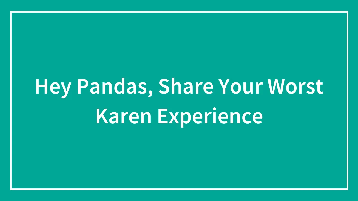 Hey Pandas, Share Your Worst Karen Experience (Closed)