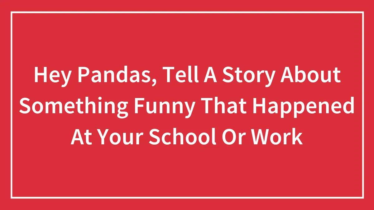 Hey Pandas, Tell A Story About Something Funny That Happened At Your School Or Work (Closed)