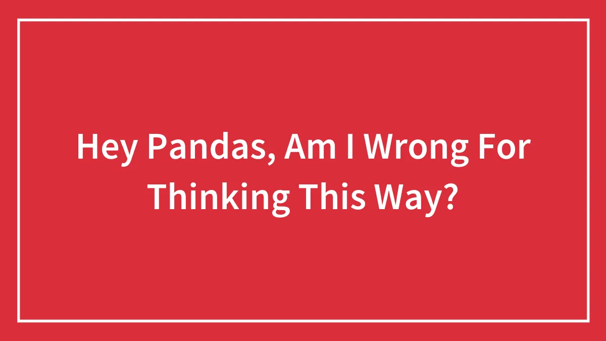 Hey Pandas, Am I Wrong For Thinking This Way? (Closed)