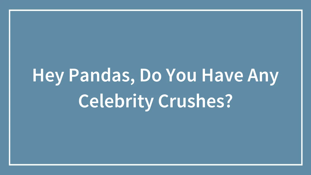 Hey Pandas, Do You Have Any Celebrity Crushes? (Closed)