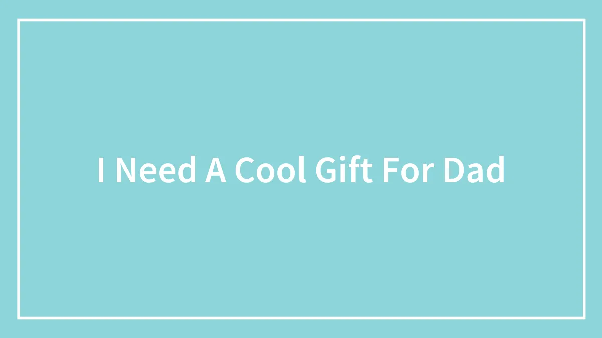 I Need A Cool Gift For Dad