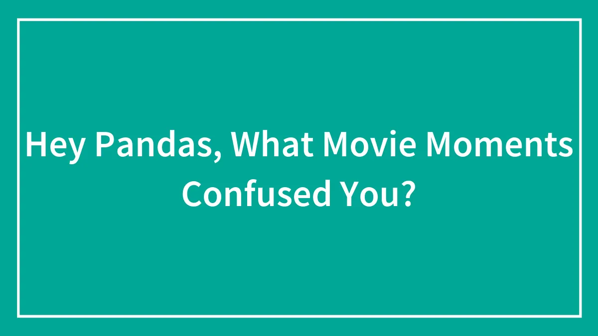 Hey Pandas, What Movie Moments Completely Confused You?