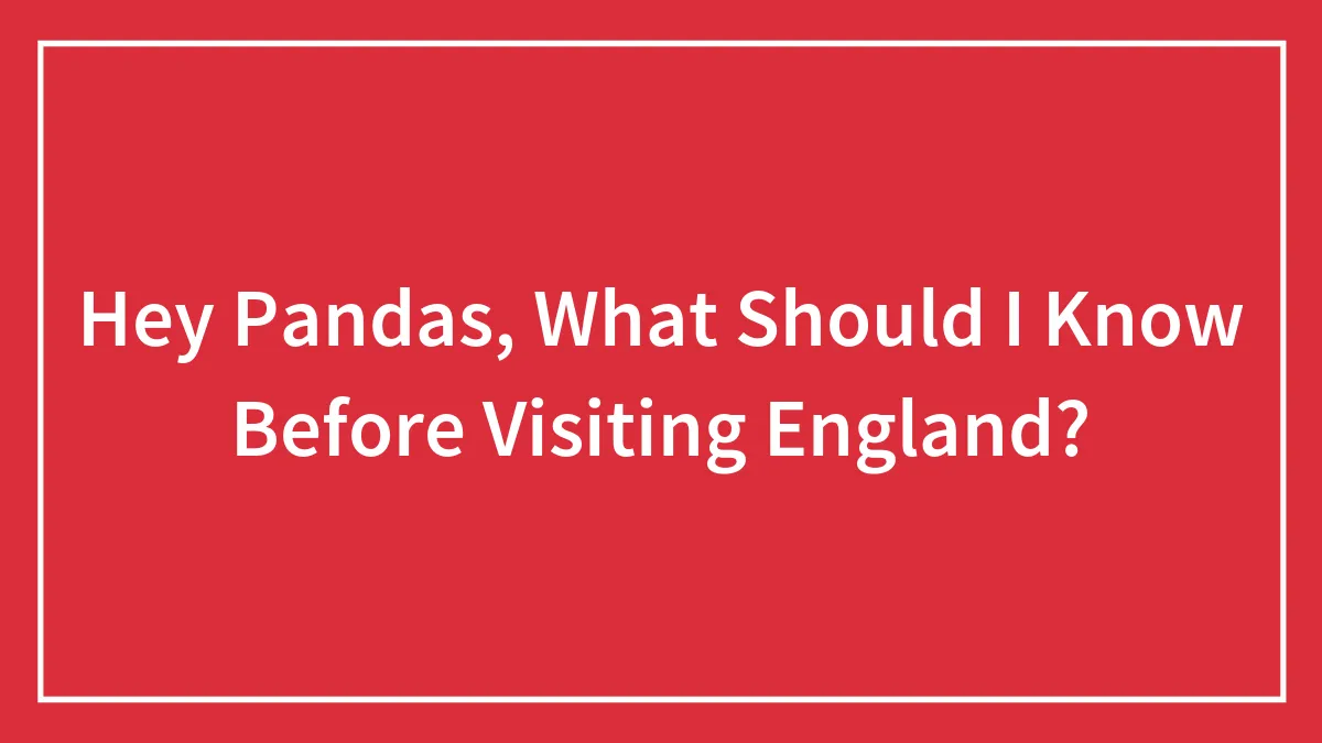 Hey Pandas, What Should I Know Before Visiting England? (Closed)