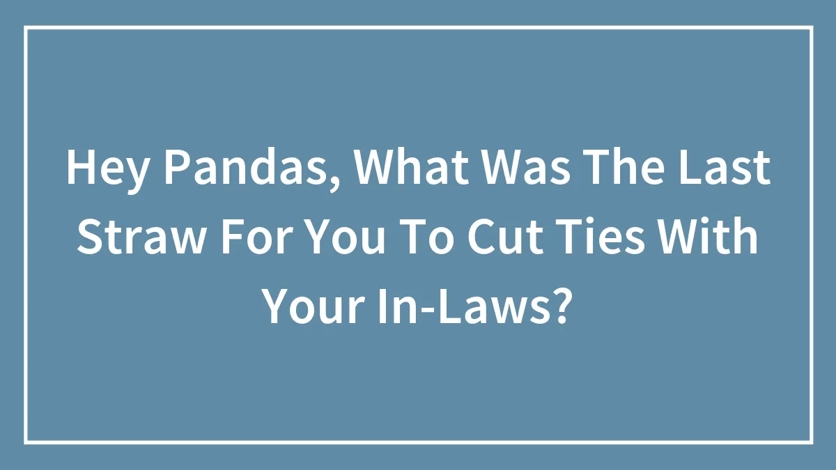 Hey Pandas, What Was The Last Straw For You To Cut Ties With Your In-Laws?