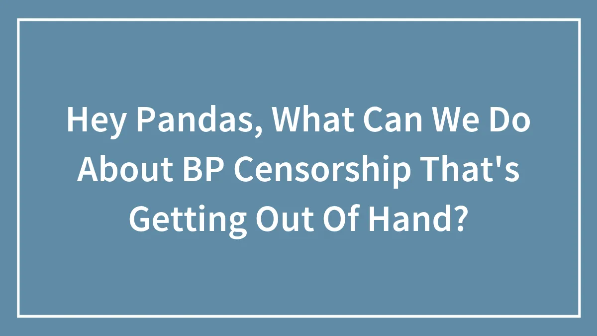 Hey Pandas, What Can We Do About BP Censorship That's Getting Out Of Hand? (Closed)