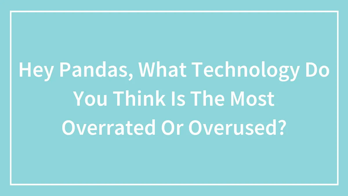 Hey Pandas, What Technology Do You Think Is The Most Overrated Or Overused? (Closed)