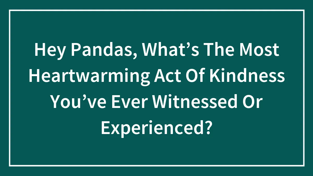 Hey Pandas, What’s The Most Heartwarming Act Of Kindness You’ve Ever Witnessed Or Experienced?