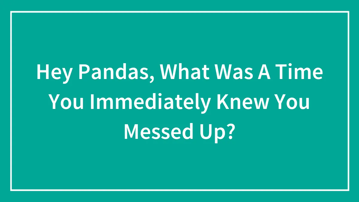 Hey Pandas, What Was A Time You Immediately Knew You Messed Up?