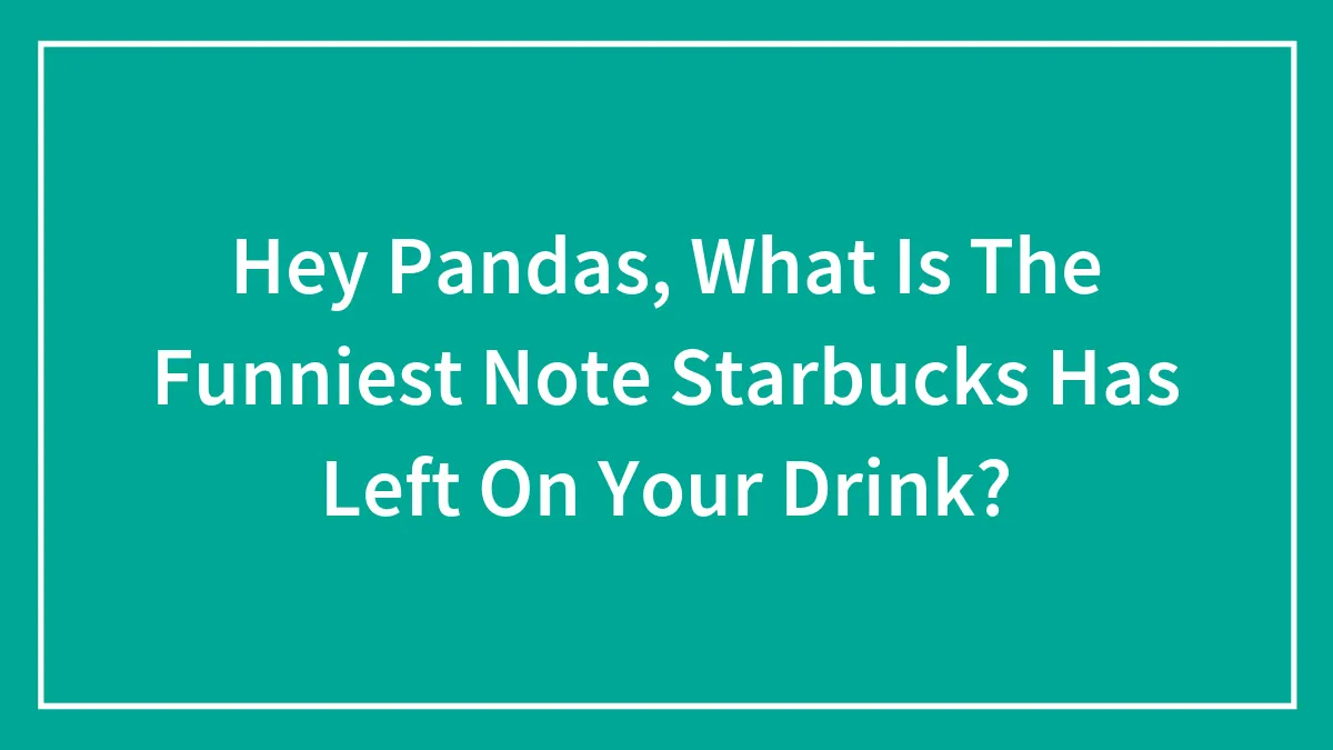 Hey Pandas, What Is The Funniest Note Starbucks Has Left On Your Drink?