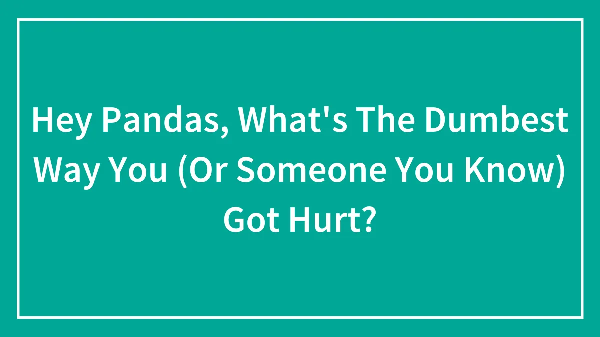 Hey Pandas, What's The Dumbest Way You (Or Someone You Know) Got Hurt? (Closed)