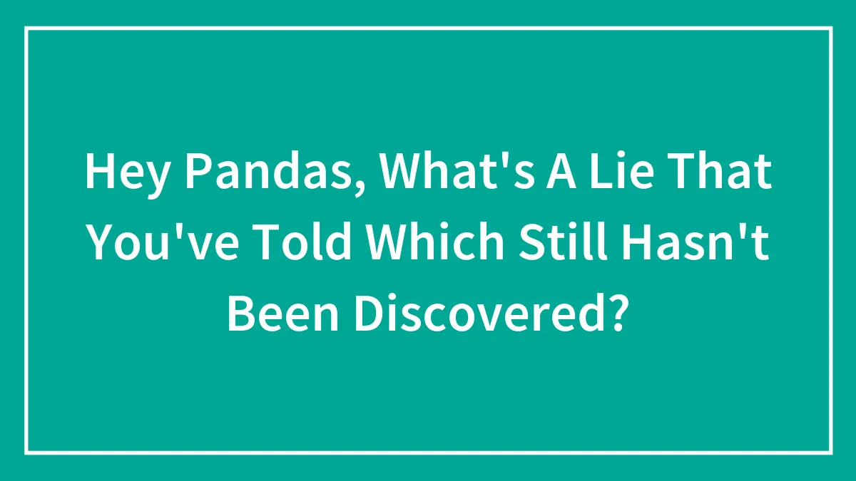 Hey Pandas, What's A Lie That You've Told Which Still Hasn't Been Discovered? (Closed)