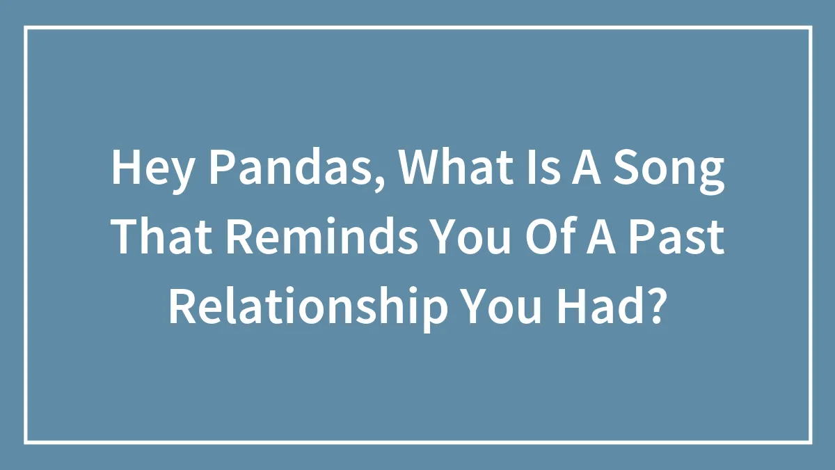 Hey Pandas, What Is A Song That Reminds You Of A Past Relationship You Had? (Closed)