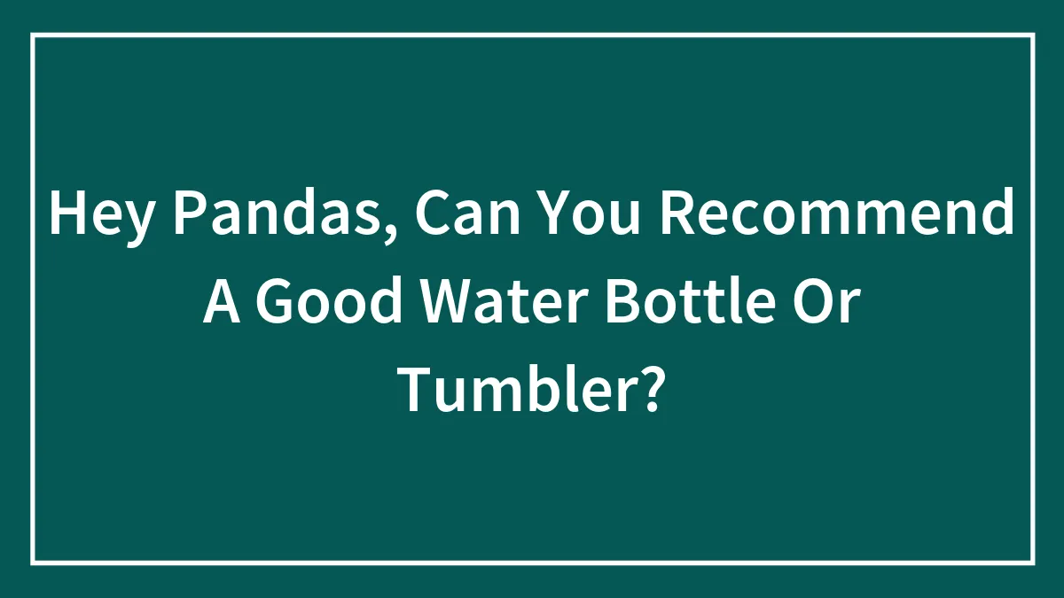 Hey Pandas, Can You Recommend A Good Water Bottle Or Tumbler? (Closed)