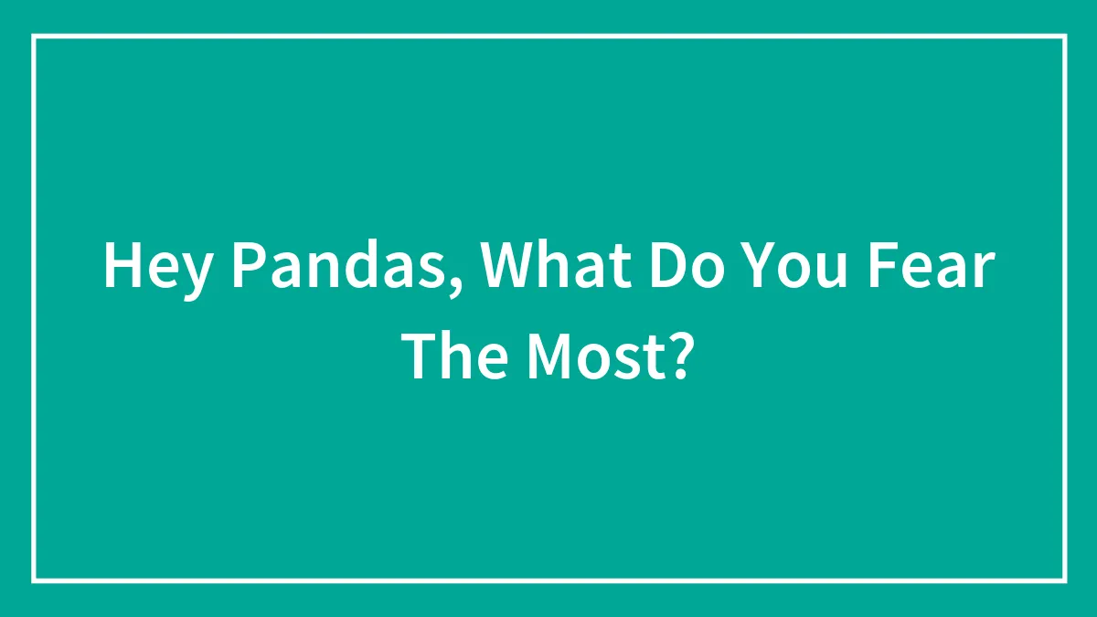 Hey Pandas, What Do You Fear The Most? (Closed)