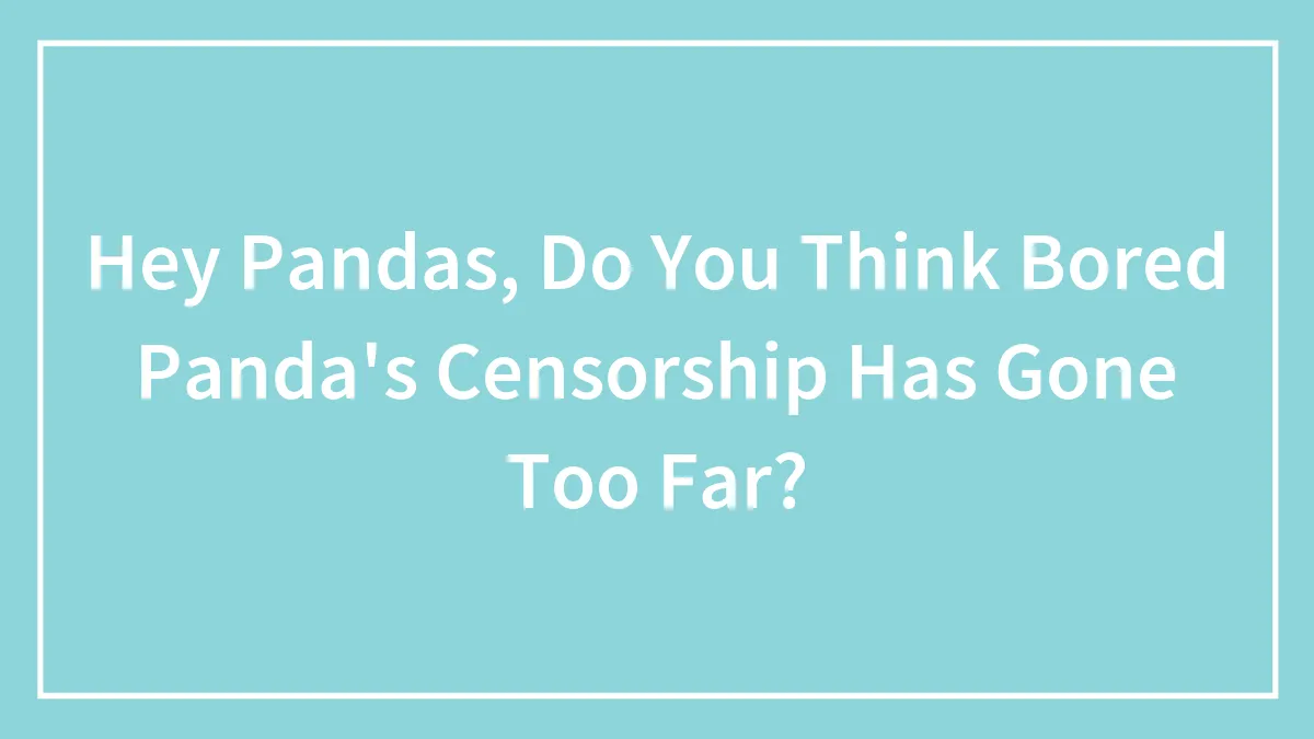 Hey Pandas, Do You Think Bored Panda's Censorship Has Gone Too Far?
