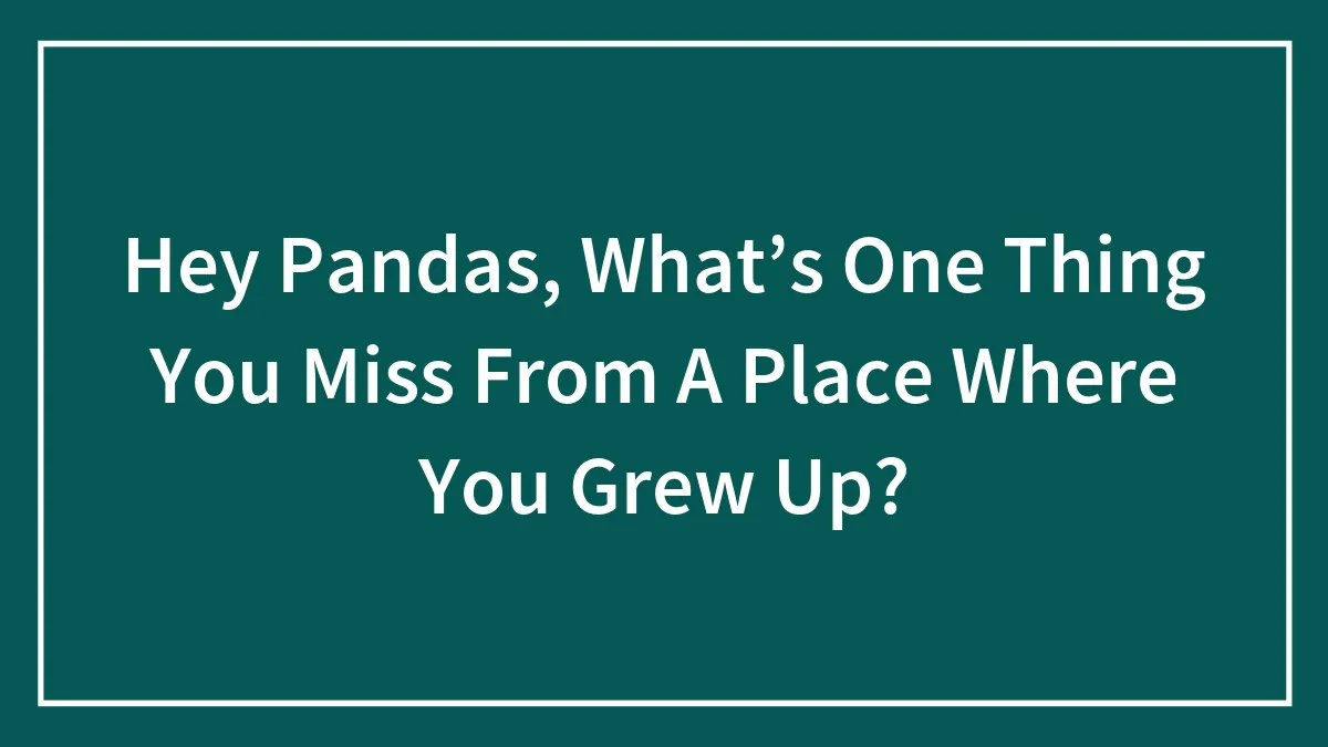 Hey Pandas, What’s One Thing You Miss From A Place Where You Grew Up?