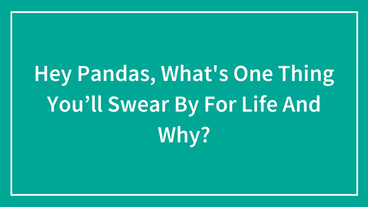Hey Pandas, What's One Thing You’ll Swear By For Life And Why? (Closed)