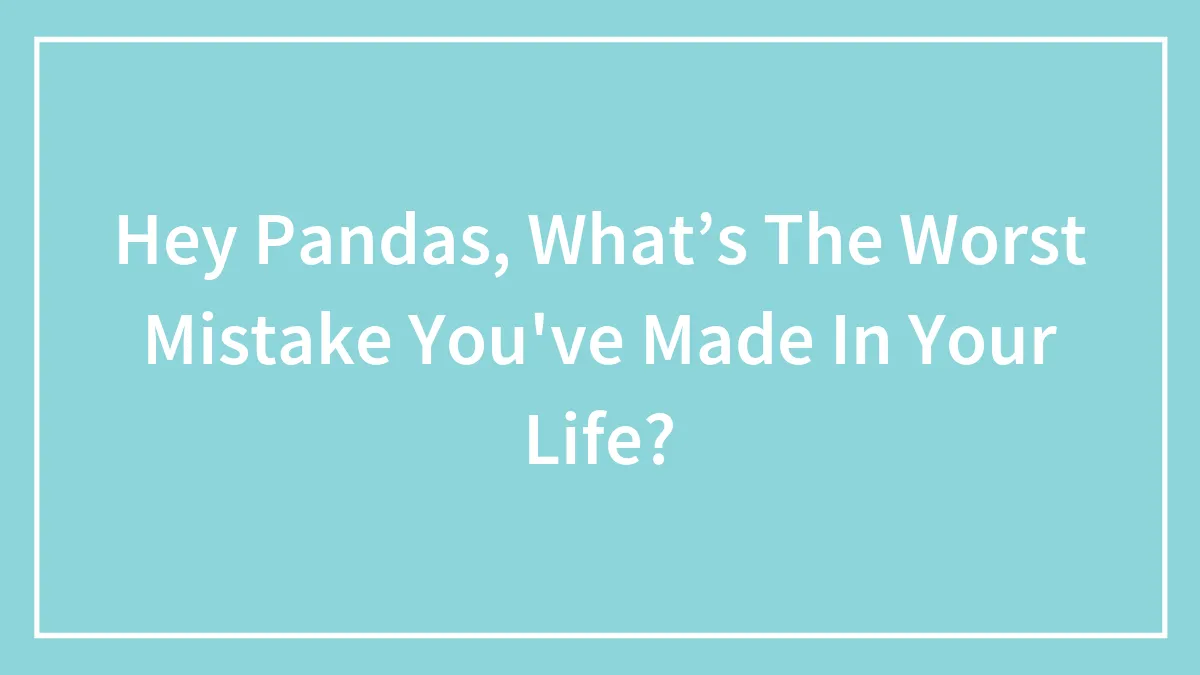 Hey Pandas, What’s The Worst Mistake You've Made In Your Life? (Closed)